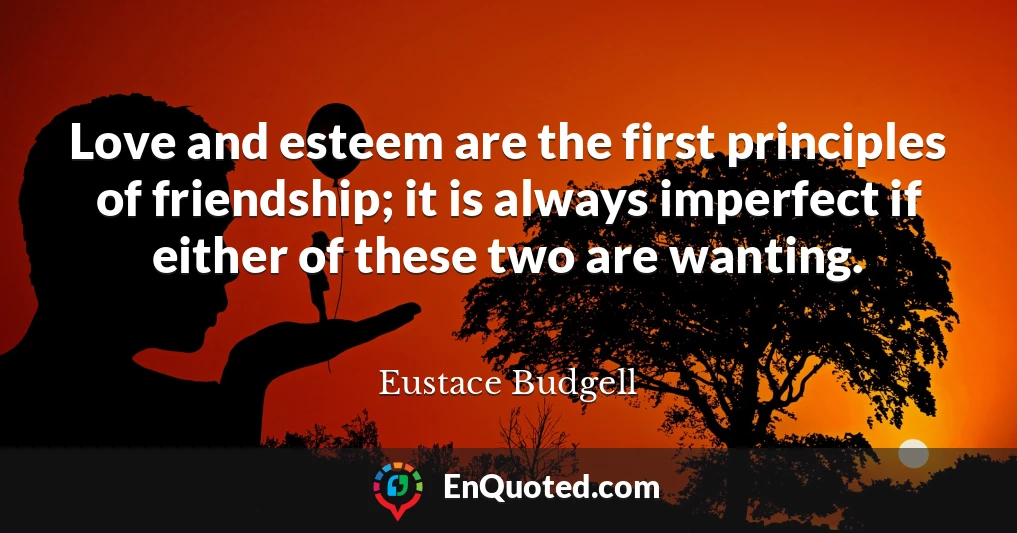 Love and esteem are the first principles of friendship; it is always imperfect if either of these two are wanting.