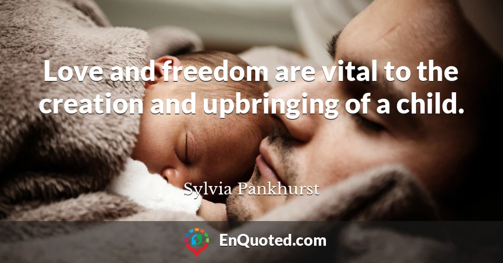 Love and freedom are vital to the creation and upbringing of a child.