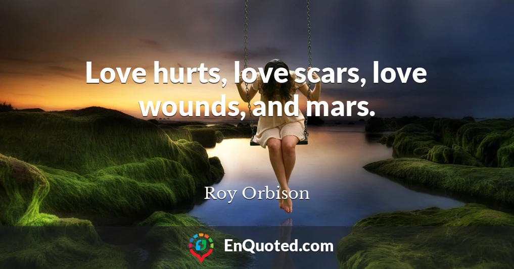 Love hurts, love scars, love wounds, and mars.