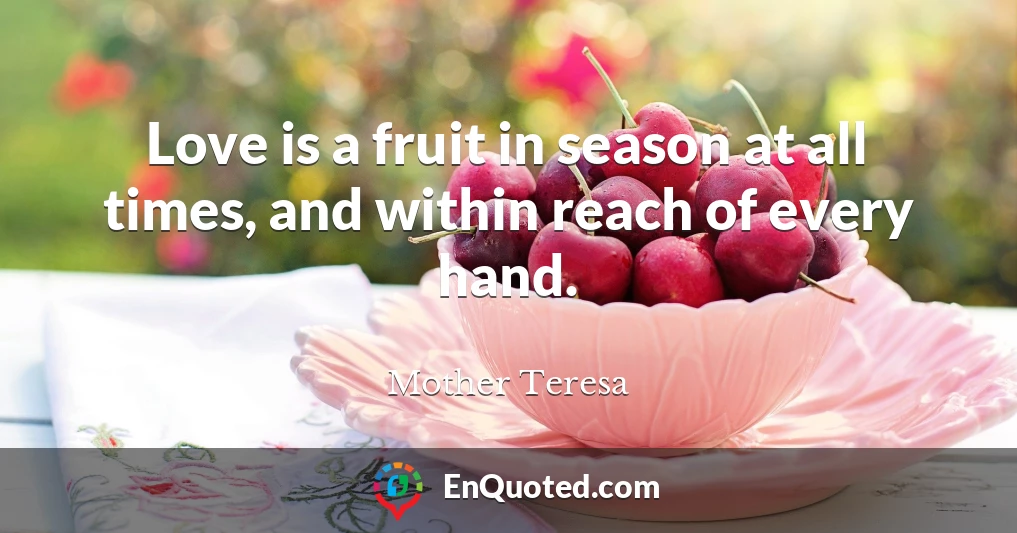 Love is a fruit in season at all times, and within reach of every hand.