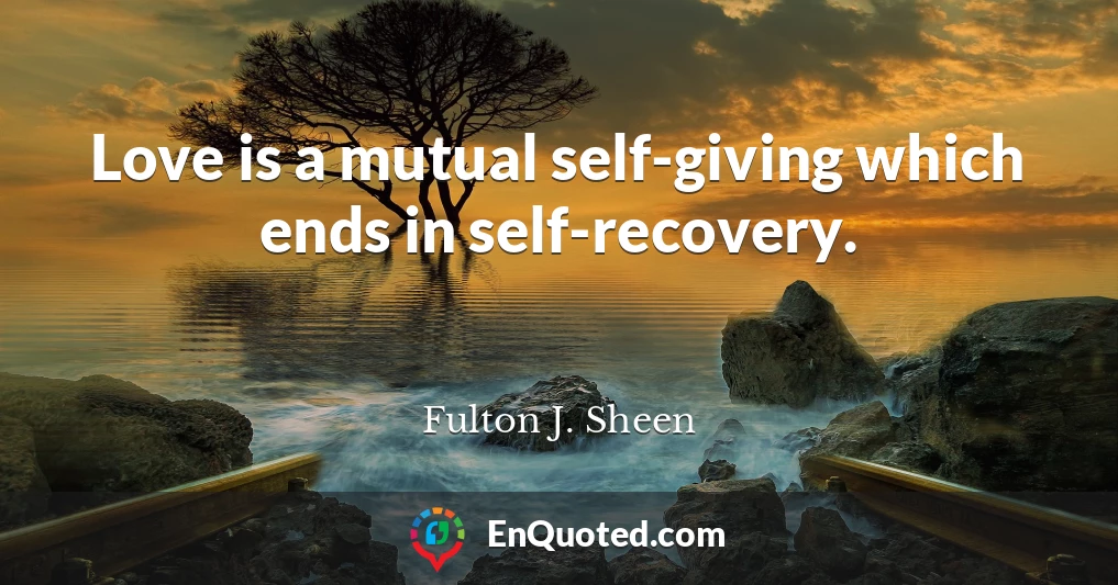 Love is a mutual self-giving which ends in self-recovery.