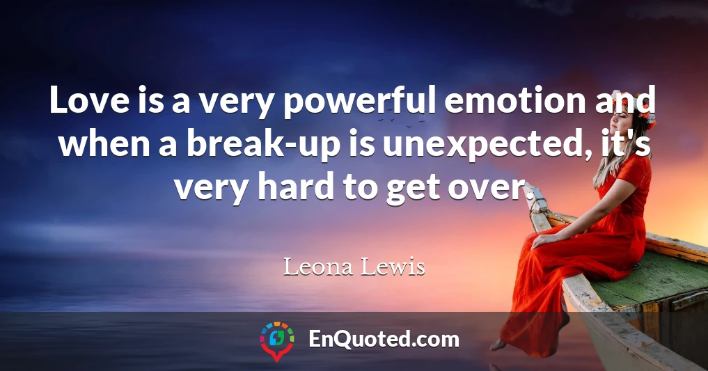 Love is a very powerful emotion and when a break-up is unexpected, it's very hard to get over.