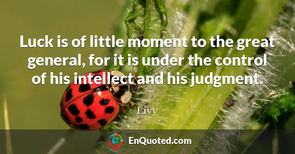 Luck is of little moment to the great general, for it is under the control of his intellect and his judgment.