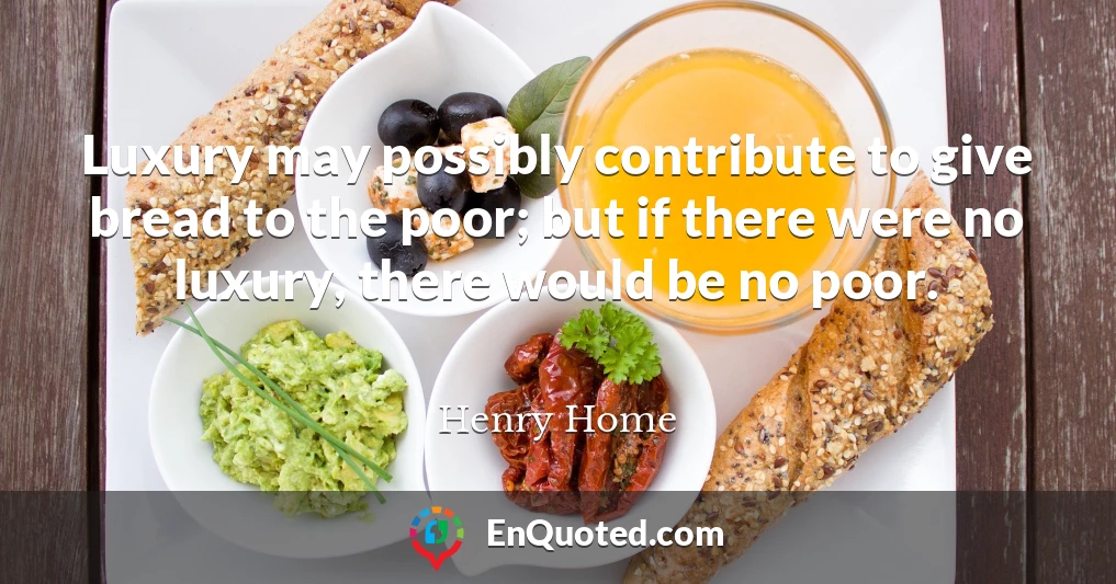 Luxury may possibly contribute to give bread to the poor; but if there were no luxury, there would be no poor.