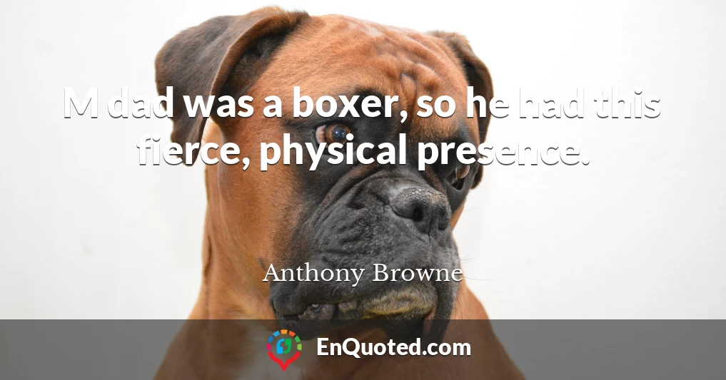 M dad was a boxer, so he had this fierce, physical presence.