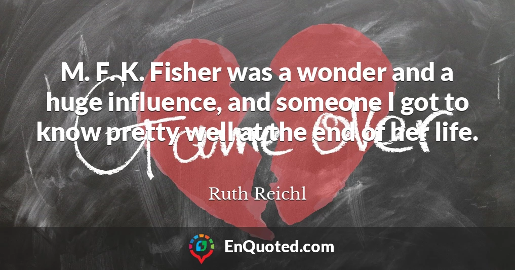 M. F. K. Fisher was a wonder and a huge influence, and someone I got to know pretty well at the end of her life.