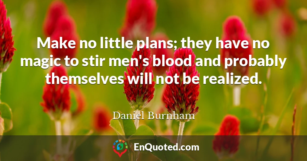 Make no little plans; they have no magic to stir men's blood and probably themselves will not be realized.