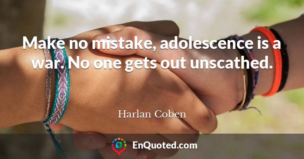 Make no mistake, adolescence is a war. No one gets out unscathed.