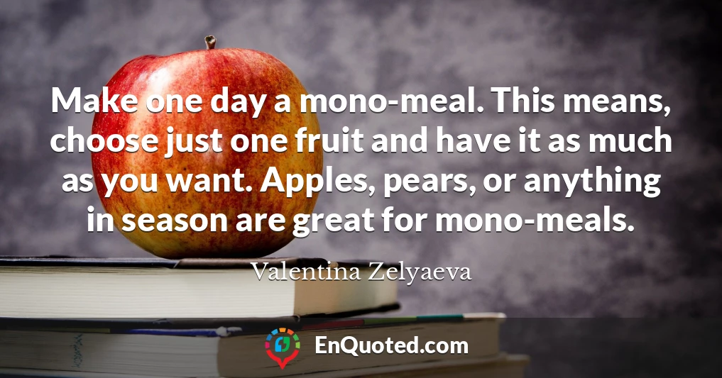 Make one day a mono-meal. This means, choose just one fruit and have it as much as you want. Apples, pears, or anything in season are great for mono-meals.