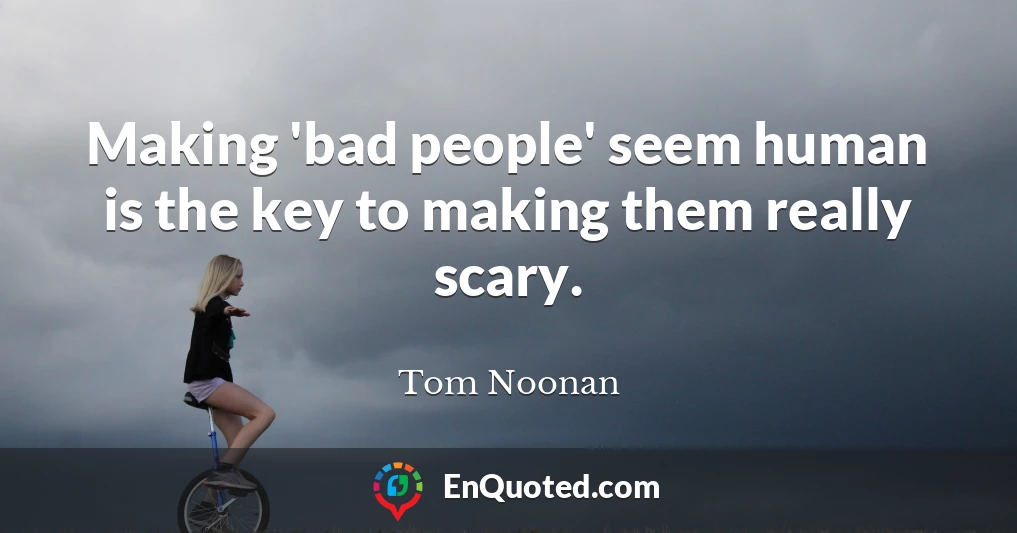 Making 'bad people' seem human is the key to making them really scary.