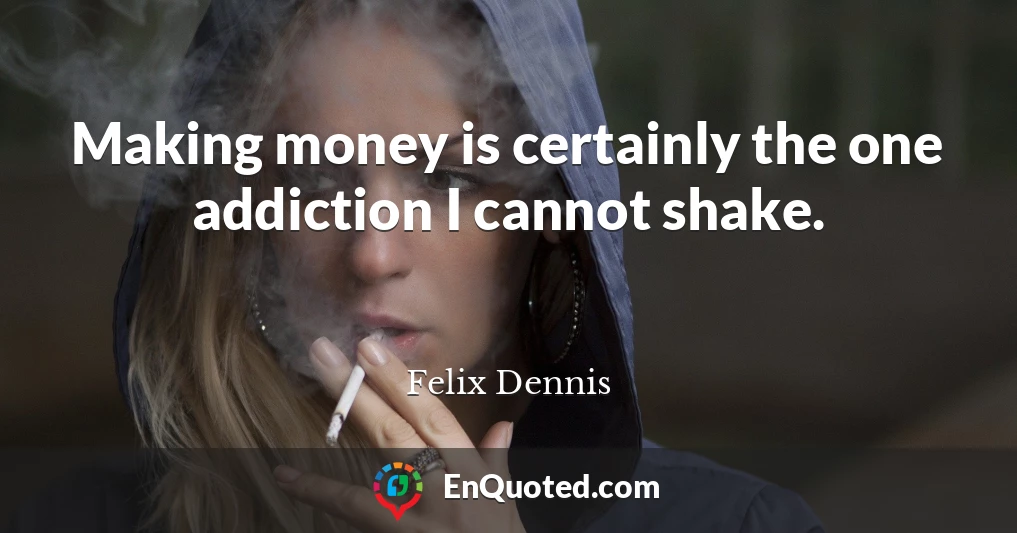 Making money is certainly the one addiction I cannot shake.