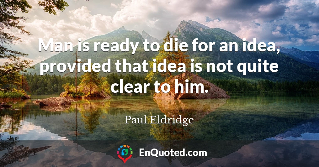 Man is ready to die for an idea, provided that idea is not quite clear to him.