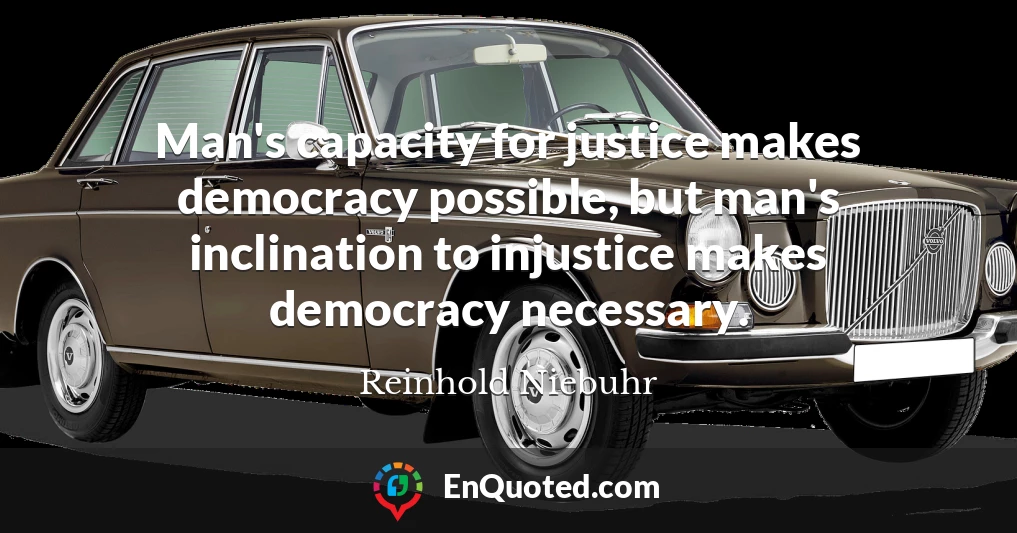 Man's capacity for justice makes democracy possible, but man's inclination to injustice makes democracy necessary.