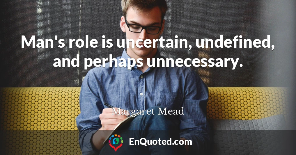 Man's role is uncertain, undefined, and perhaps unnecessary.