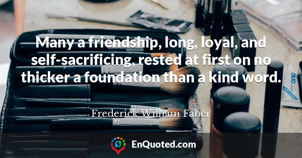 Many a friendship, long, loyal, and self-sacrificing, rested at first on no thicker a foundation than a kind word.