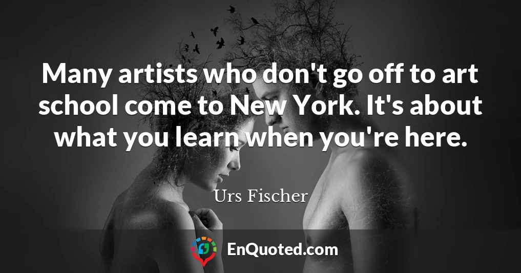 Many artists who don't go off to art school come to New York. It's about what you learn when you're here.