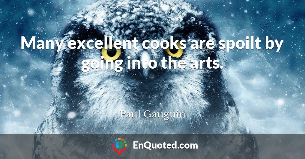 Many excellent cooks are spoilt by going into the arts.