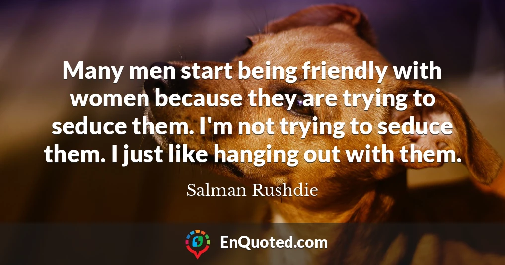 Many men start being friendly with women because they are trying to seduce them. I'm not trying to seduce them. I just like hanging out with them. Many men start being friendly with women because they are trying to seduce them. I'm not trying to seduce them. I just like hanging out with them.