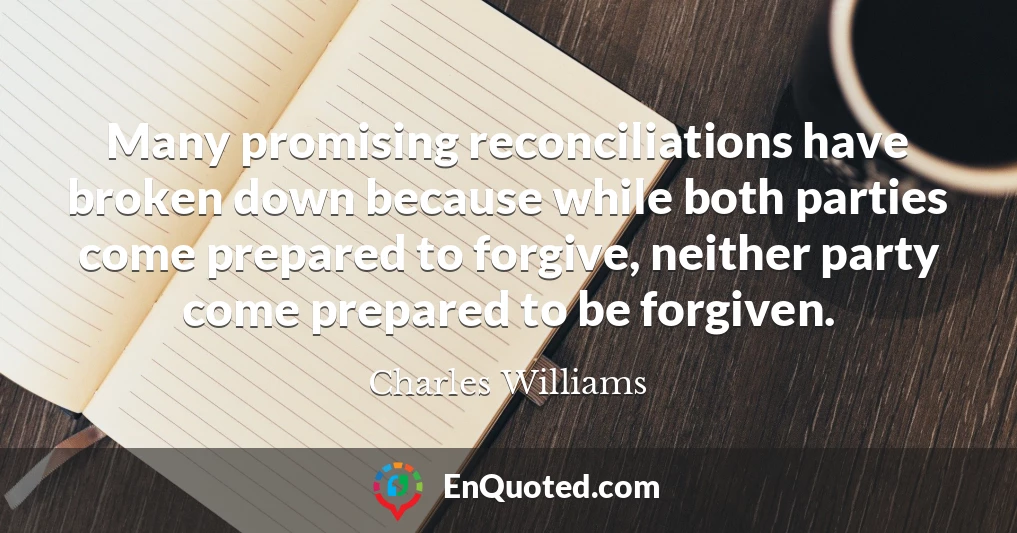 Many promising reconciliations have broken down because while both parties come prepared to forgive, neither party come prepared to be forgiven.