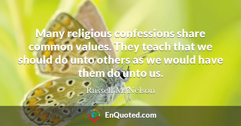 Many religious confessions share common values. They teach that we should do unto others as we would have them do unto us.