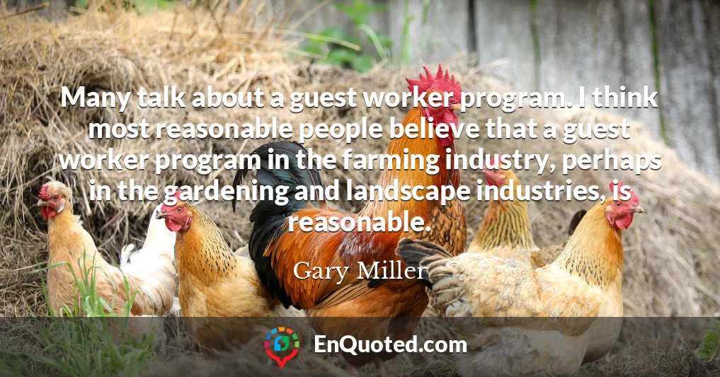 Many talk about a guest worker program. I think most reasonable people believe that a guest worker program in the farming industry, perhaps in the gardening and landscape industries, is reasonable.