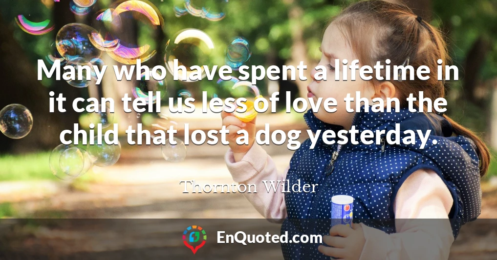 Many who have spent a lifetime in it can tell us less of love than the child that lost a dog yesterday.