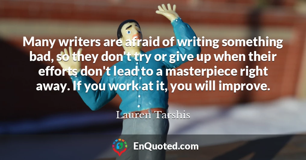 Many writers are afraid of writing something bad, so they don't try or give up when their efforts don't lead to a masterpiece right away. If you work at it, you will improve.