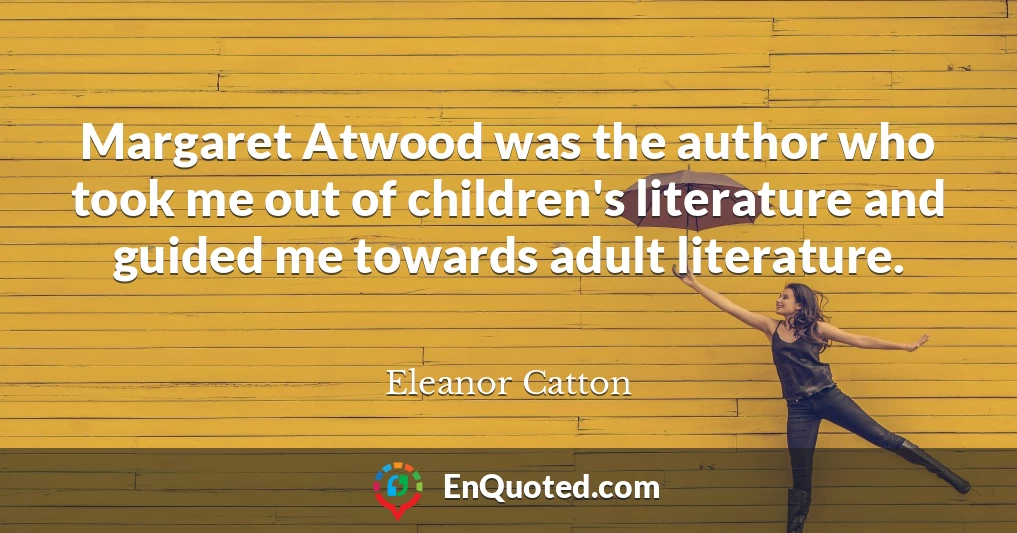 Margaret Atwood was the author who took me out of children's literature and guided me towards adult literature.