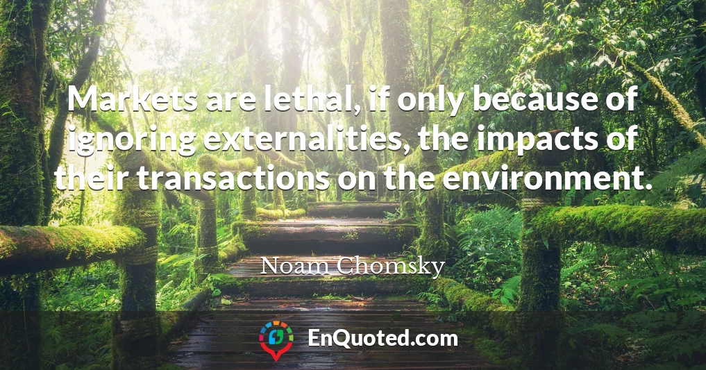 Markets are lethal, if only because of ignoring externalities, the impacts of their transactions on the environment.