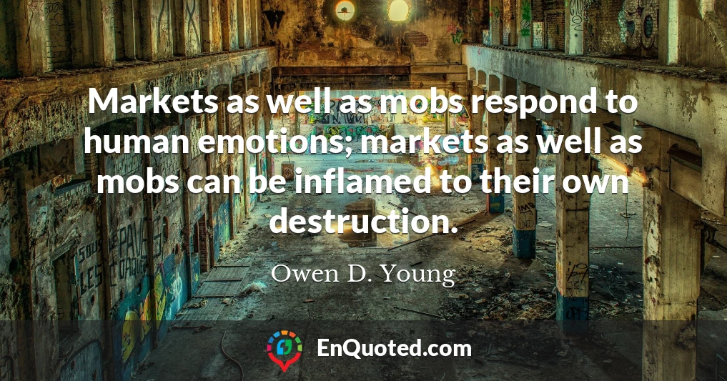 Markets as well as mobs respond to human emotions; markets as well as mobs can be inflamed to their own destruction.
