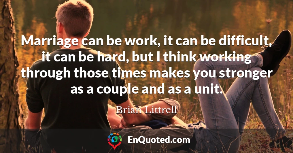 Marriage can be work, it can be difficult, it can be hard, but I think working through those times makes you stronger as a couple and as a unit.