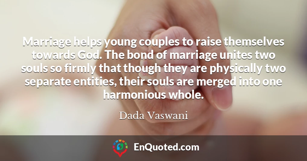 Marriage helps young couples to raise themselves towards God. The bond of marriage unites two souls so firmly that though they are physically two separate entities, their souls are merged into one harmonious whole.