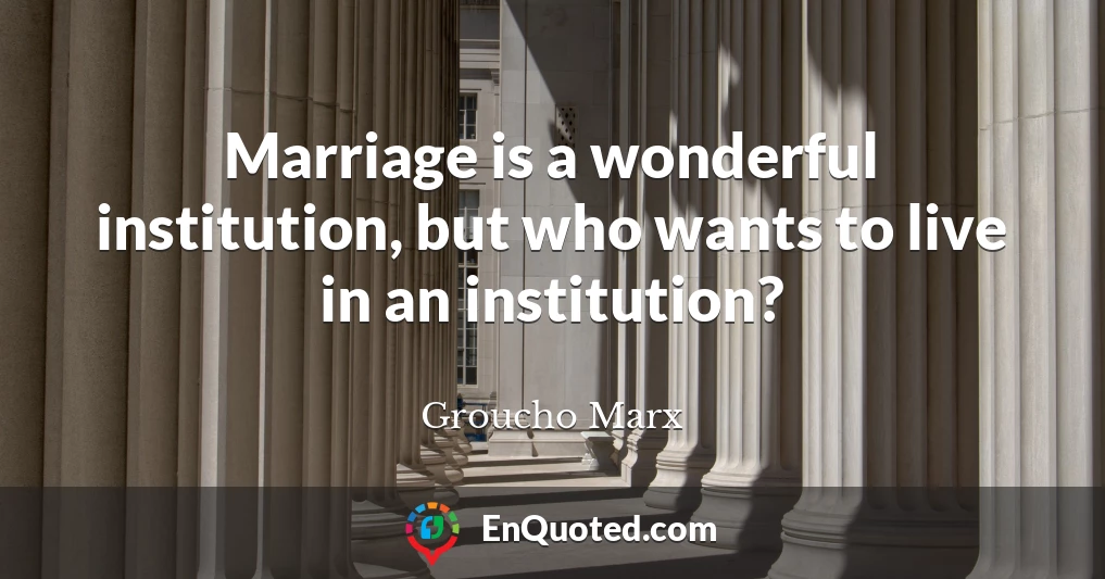 Marriage is a wonderful institution, but who wants to live in an institution?