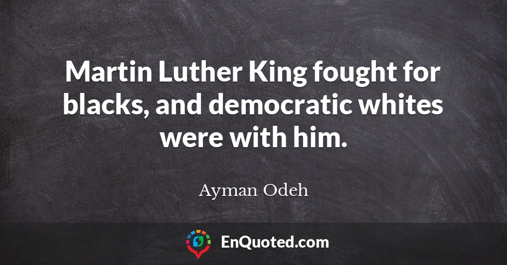 Martin Luther King fought for blacks, and democratic whites were with him.