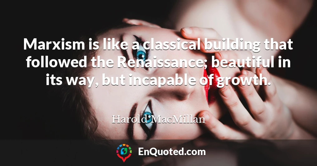Marxism is like a classical building that followed the Renaissance; beautiful in its way, but incapable of growth.