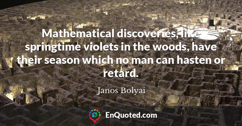 Mathematical discoveries, like springtime violets in the woods, have their season which no man can hasten or retard.