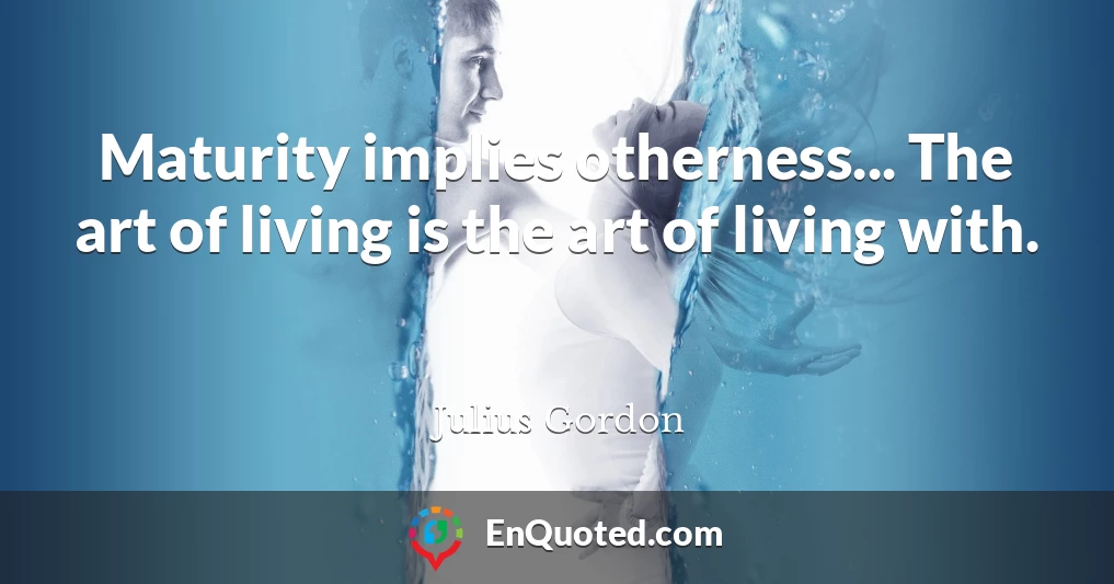 Maturity implies otherness... The art of living is the art of living with.