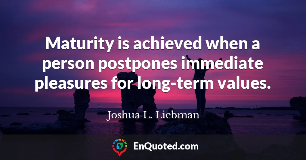 Maturity is achieved when a person postpones immediate pleasures for long-term values.