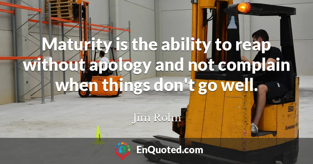 Maturity is the ability to reap without apology and not complain when things don't go well.
