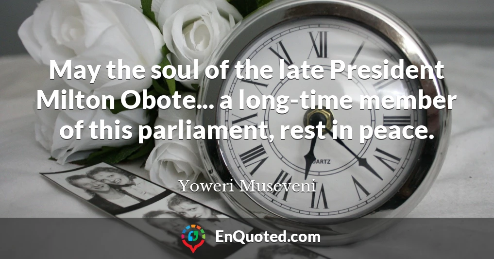May the soul of the late President Milton Obote... a long-time member of this parliament, rest in peace.