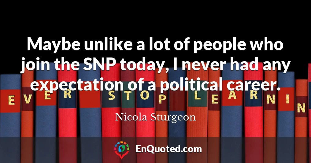 Maybe unlike a lot of people who join the SNP today, I never had any expectation of a political career.