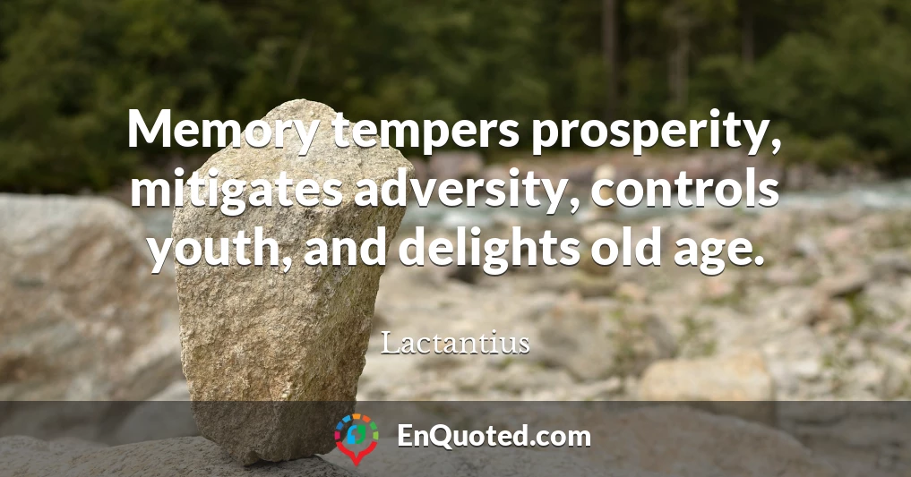 Memory tempers prosperity, mitigates adversity, controls youth, and delights old age.