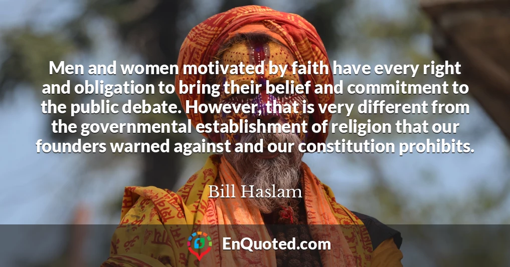 Men and women motivated by faith have every right and obligation to bring their belief and commitment to the public debate. However, that is very different from the governmental establishment of religion that our founders warned against and our constitution prohibits.