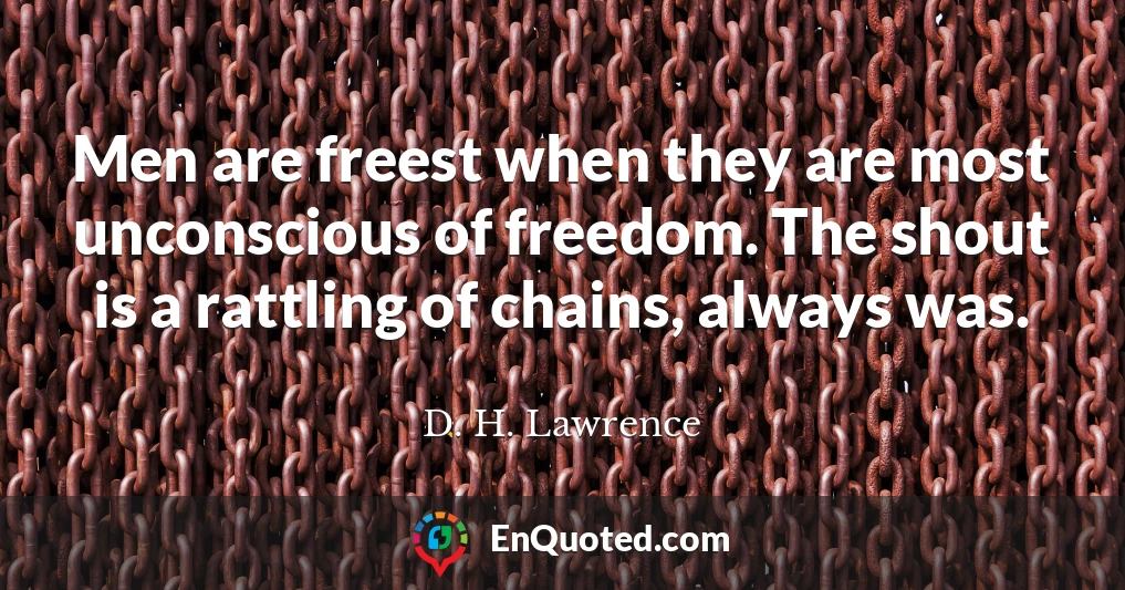 Men are freest when they are most unconscious of freedom. The shout is a rattling of chains, always was.
