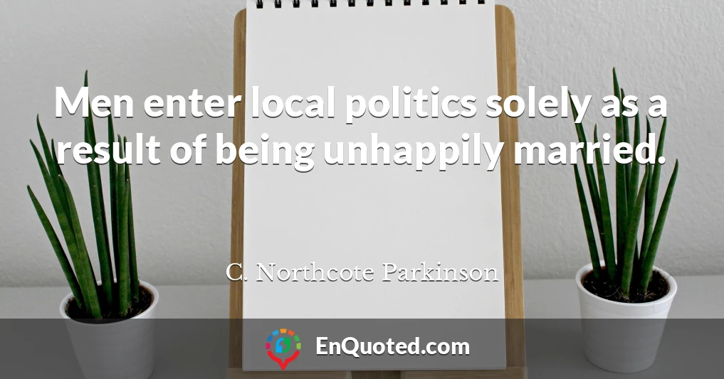 Men enter local politics solely as a result of being unhappily married.