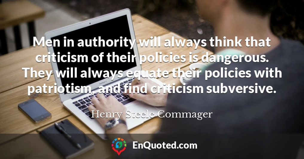 Men in authority will always think that criticism of their policies is dangerous. They will always equate their policies with patriotism, and find criticism subversive.