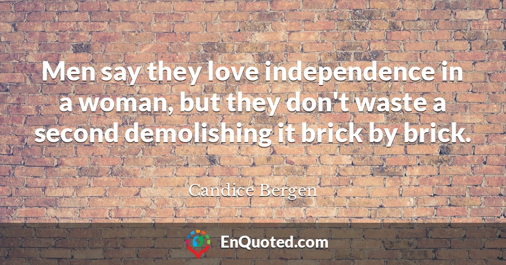 Men say they love independence in a woman, but they don't waste a second demolishing it brick by brick.
