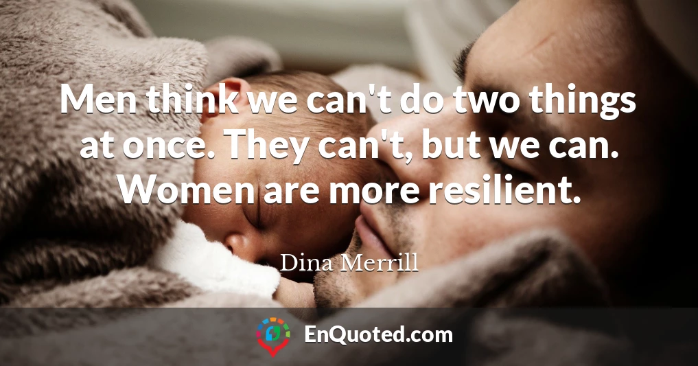 Men think we can't do two things at once. They can't, but we can. Women are more resilient.