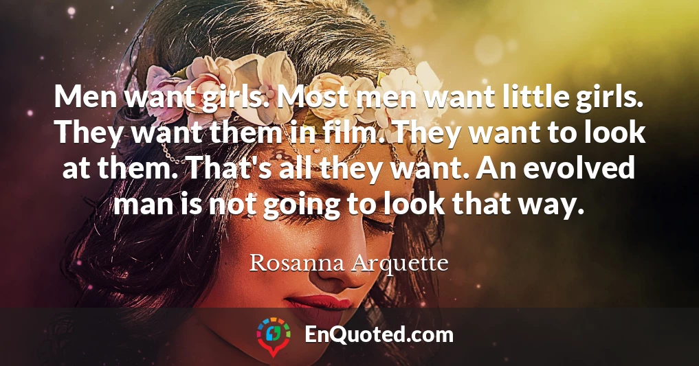 Men want girls. Most men want little girls. They want them in film. They want to look at them. That's all they want. An evolved man is not going to look that way. Men want girls. Most men want little girls. They want them in film. They want to look at them. That's all they want. An evolved man is not going to look that way.