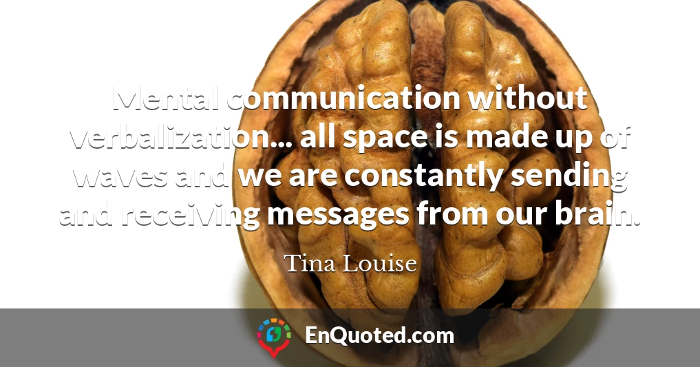 Mental communication without verbalization... all space is made up of waves and we are constantly sending and receiving messages from our brain.
